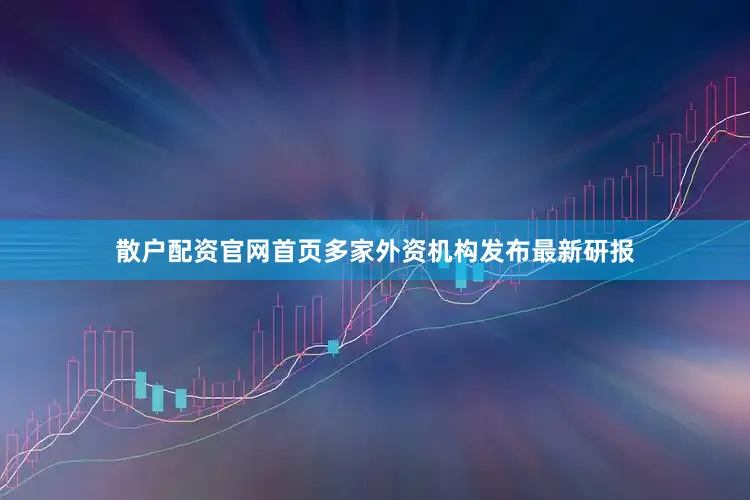 散户配资官网首页多家外资机构发布最新研报