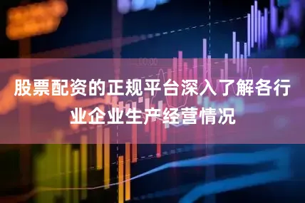 股票配资的正规平台深入了解各行业企业生产经营情况