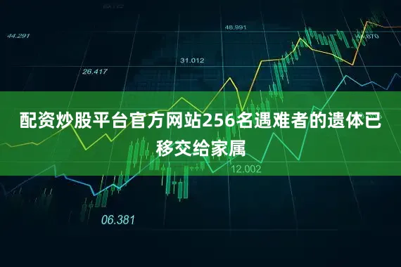 配资炒股平台官方网站256名遇难者的遗体已移交给家属