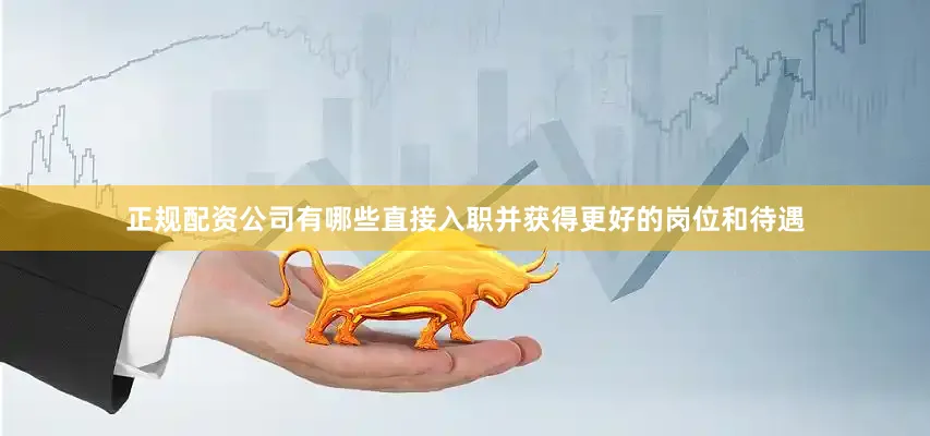 正规配资公司有哪些直接入职并获得更好的岗位和待遇