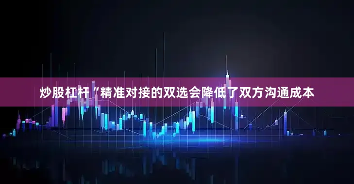 炒股杠杆“精准对接的双选会降低了双方沟通成本