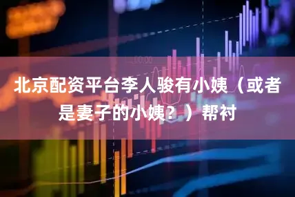 北京配资平台李人骏有小姨（或者是妻子的小姨？）帮衬