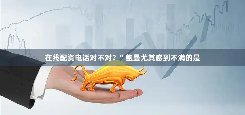 在线配资电话对不对？”鲍曼尤其感到不满的是