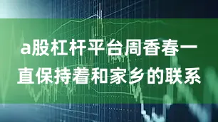 a股杠杆平台周香春一直保持着和家乡的联系