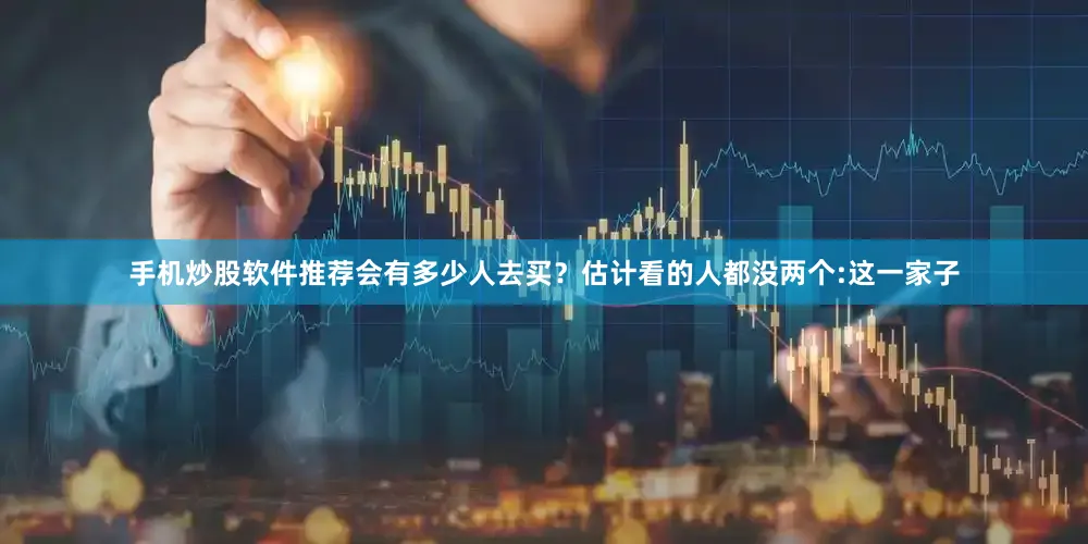 手机炒股软件推荐会有多少人去买？估计看的人都没两个:这一家子