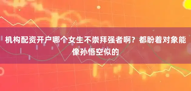 机构配资开户哪个女生不崇拜强者啊？都盼着对象能像孙悟空似的