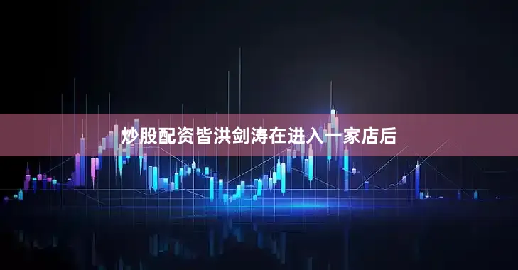 炒股配资皆洪剑涛在进入一家店后