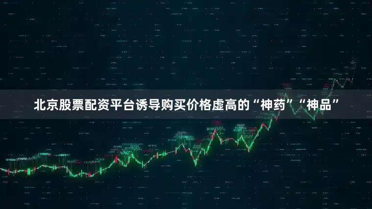 北京股票配资平台诱导购买价格虚高的“神药”“神品”