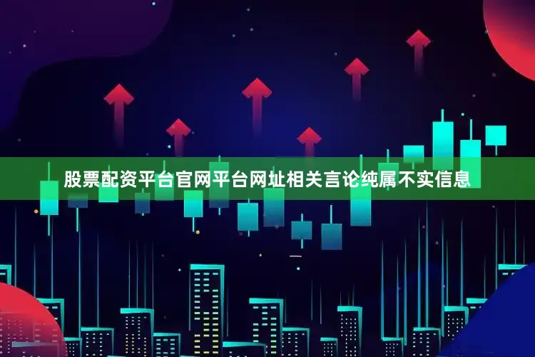 股票配资平台官网平台网址相关言论纯属不实信息