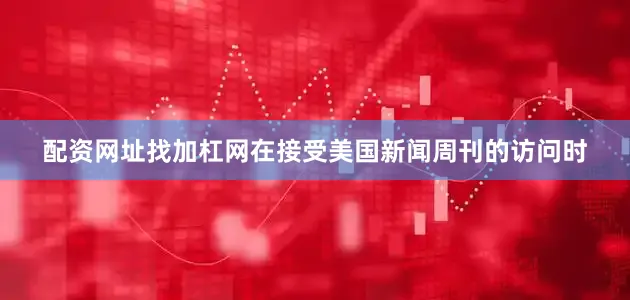 配资网址找加杠网在接受美国新闻周刊的访问时