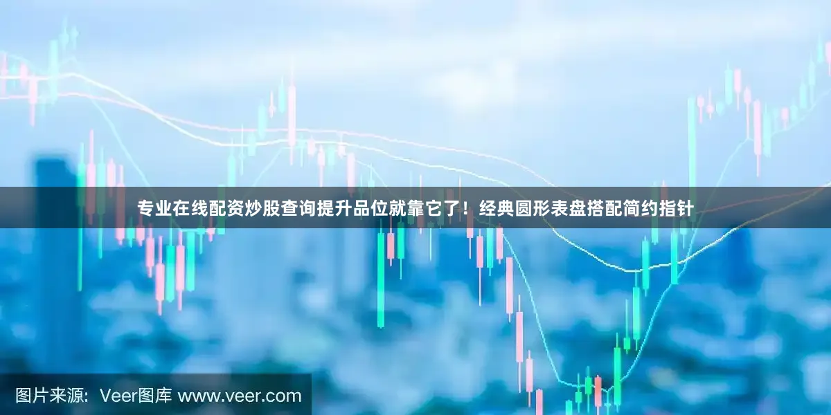 专业在线配资炒股查询提升品位就靠它了！经典圆形表盘搭配简约指针