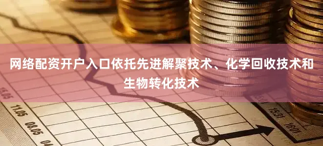 网络配资开户入口依托先进解聚技术、化学回收技术和生物转化技术