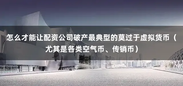 怎么才能让配资公司破产最典型的莫过于虚拟货币（尤其是各类空气币、传销币）