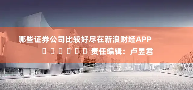 哪些证券公司比较好尽在新浪财经APP            						责任编辑：卢昱君