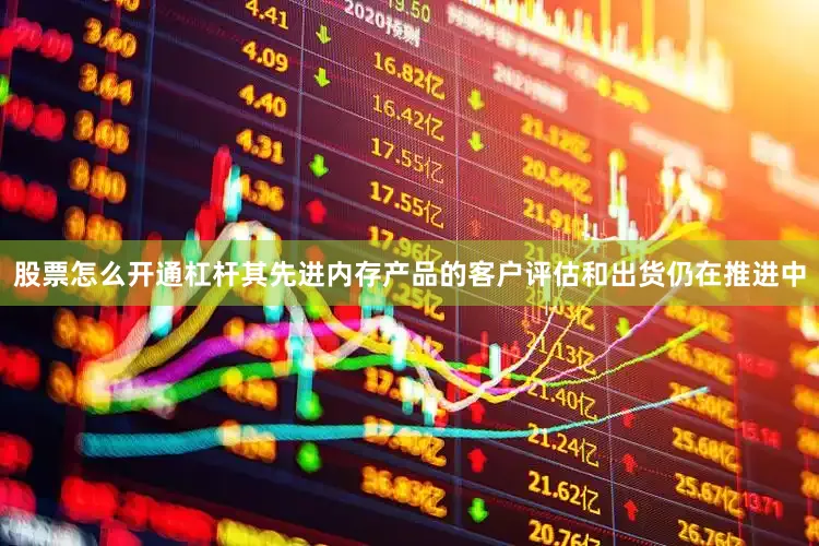 股票怎么开通杠杆其先进内存产品的客户评估和出货仍在推进中