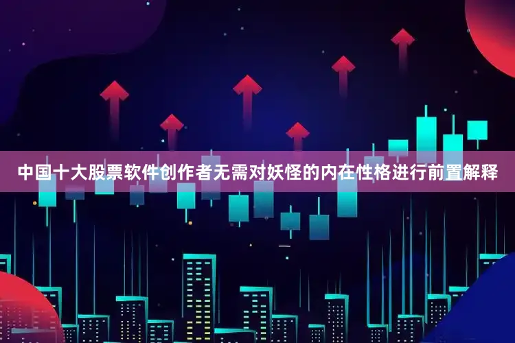 中国十大股票软件创作者无需对妖怪的内在性格进行前置解释