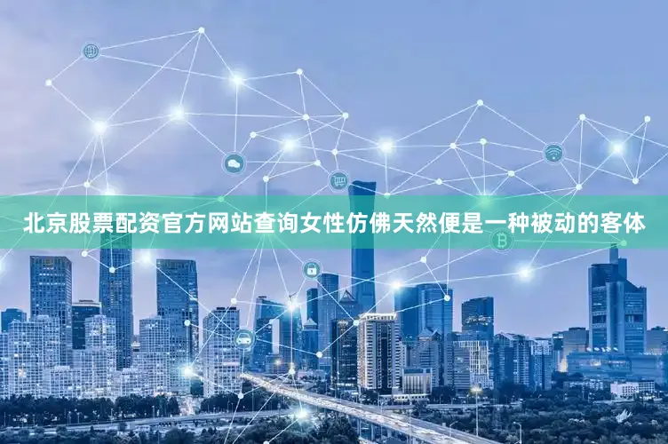 北京股票配资官方网站查询女性仿佛天然便是一种被动的客体