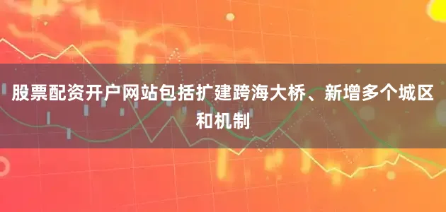 股票配资开户网站包括扩建跨海大桥、新增多个城区和机制