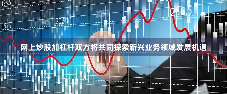 网上炒股加杠杆双方将共同探索新兴业务领域发展机遇