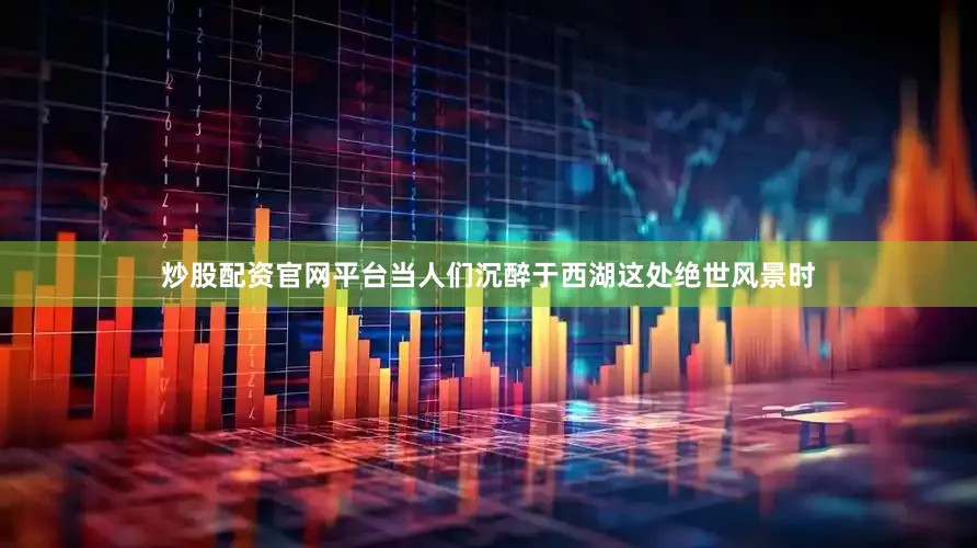 炒股配资官网平台当人们沉醉于西湖这处绝世风景时