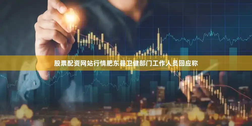 股票配资网站行情肥东县卫健部门工作人员回应称