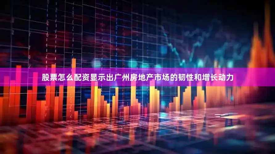 股票怎么配资显示出广州房地产市场的韧性和增长动力