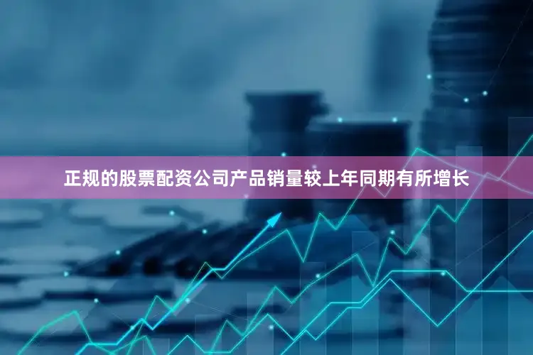 正规的股票配资公司产品销量较上年同期有所增长