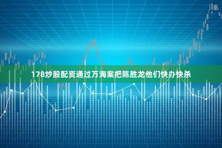 178炒股配资通过万海案把陈胜龙他们快办快杀