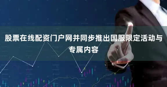 股票在线配资门户网并同步推出国服限定活动与专属内容