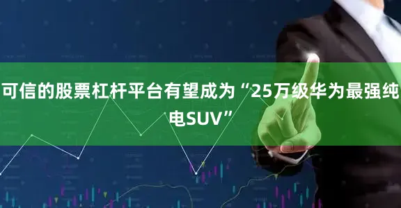 可信的股票杠杆平台有望成为“25万级华为最强纯电SUV”