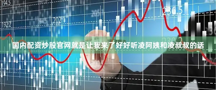 国内配资炒股官网就是让我来了好好听凌阿姨和凌叔叔的话