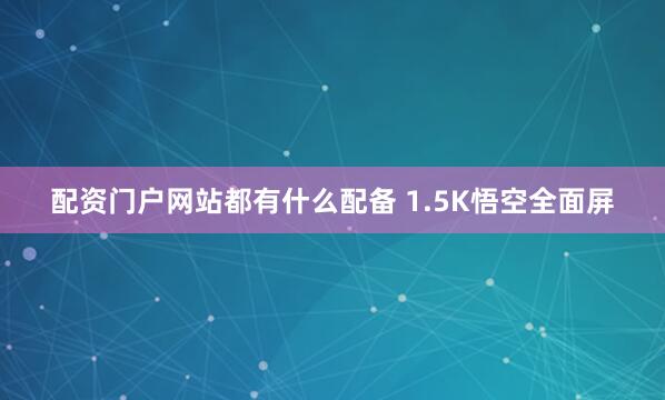 配资门户网站都有什么配备 1.5K悟空全面屏