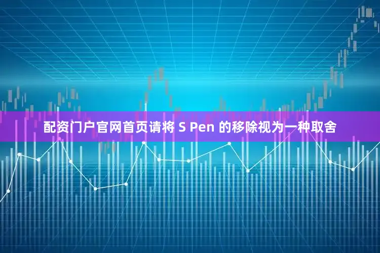 配资门户官网首页请将 S Pen 的移除视为一种取舍