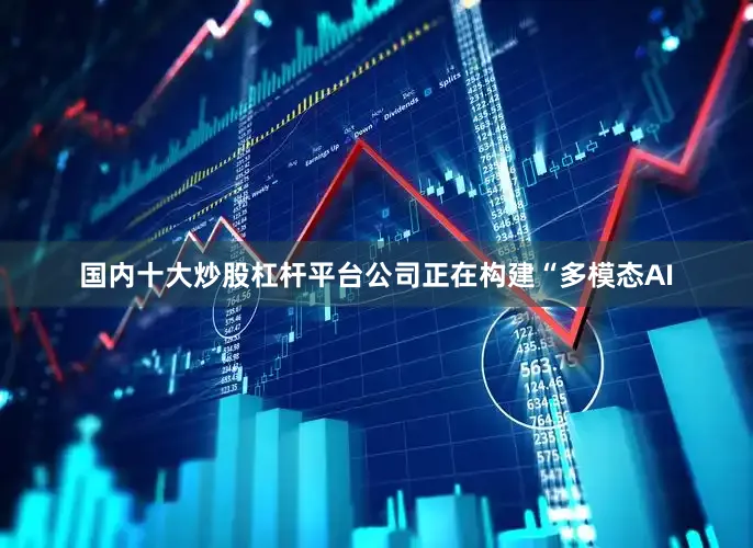 国内十大炒股杠杆平台公司正在构建“多模态AI