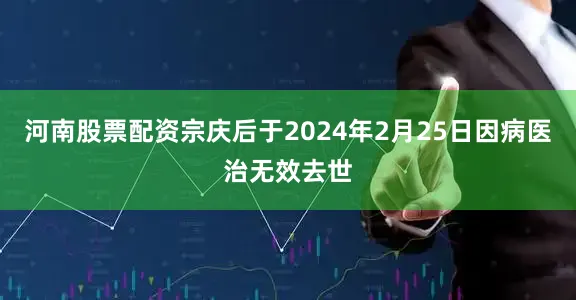 河南股票配资宗庆后于2024年2月25日因病医治无效去世