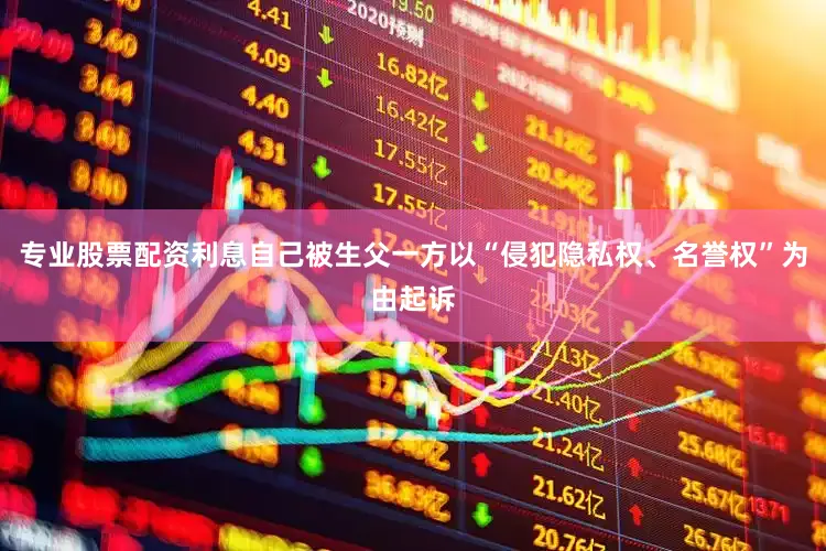 专业股票配资利息自己被生父一方以“侵犯隐私权、名誉权”为由起诉