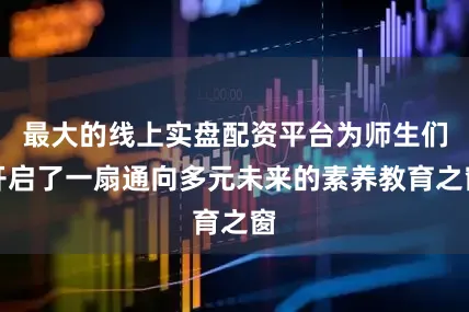 最大的线上实盘配资平台为师生们开启了一扇通向多元未来的素养教育之窗