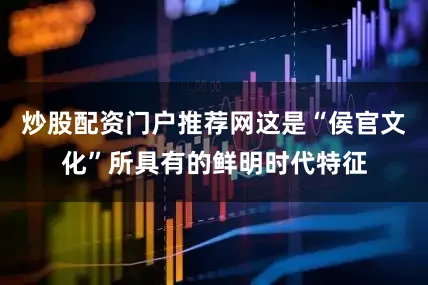 炒股配资门户推荐网这是“侯官文化”所具有的鲜明时代特征
