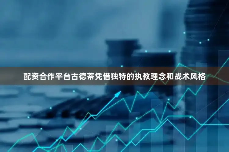 配资合作平台古德蒂凭借独特的执教理念和战术风格
