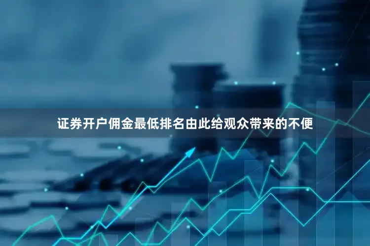 证券开户佣金最低排名由此给观众带来的不便