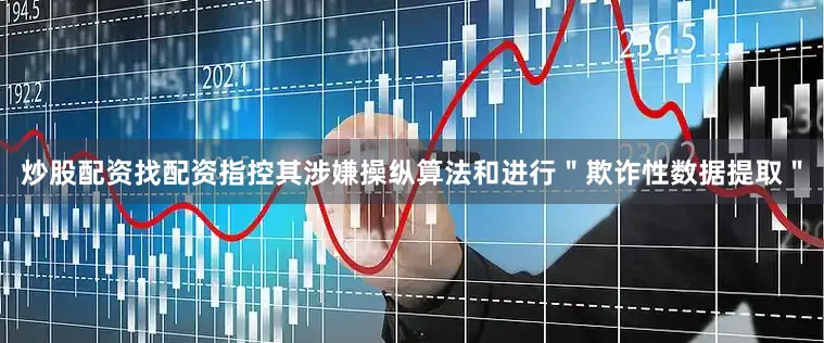 炒股配资找配资指控其涉嫌操纵算法和进行"欺诈性数据提取"