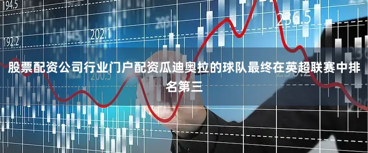 股票配资公司行业门户配资瓜迪奥拉的球队最终在英超联赛中排名第三