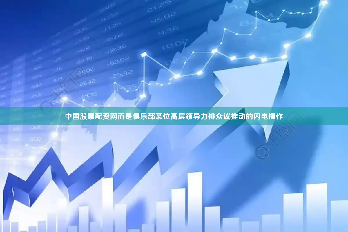 中国股票配资网而是俱乐部某位高层领导力排众议推动的闪电操作