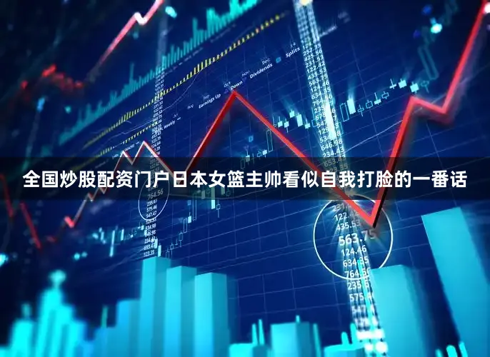 全国炒股配资门户日本女篮主帅看似自我打脸的一番话
