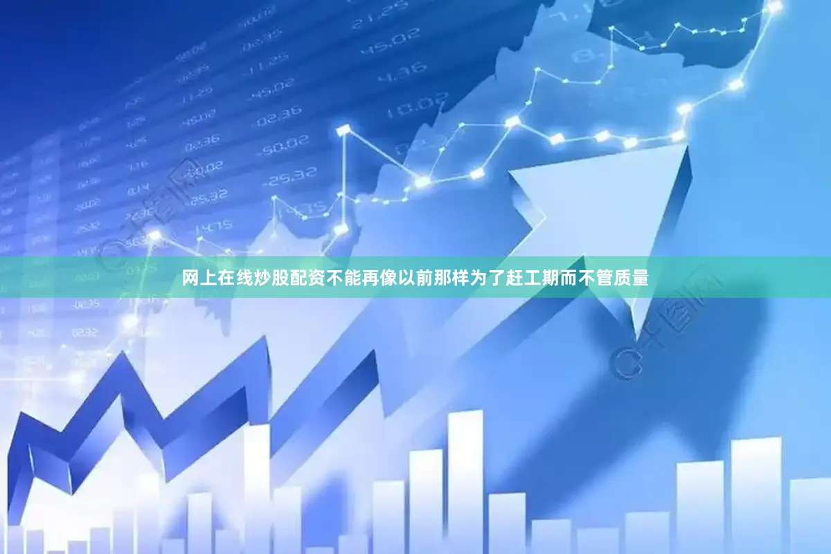 网上在线炒股配资不能再像以前那样为了赶工期而不管质量