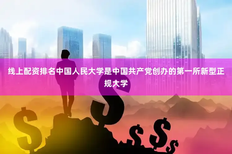 线上配资排名中国人民大学是中国共产党创办的第一所新型正规大学