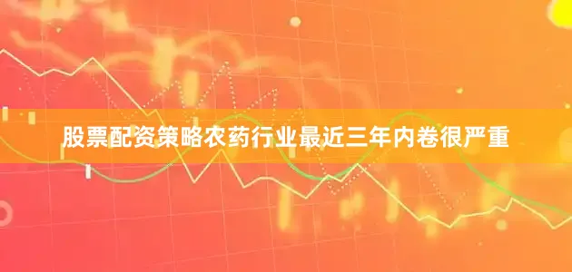 股票配资策略农药行业最近三年内卷很严重