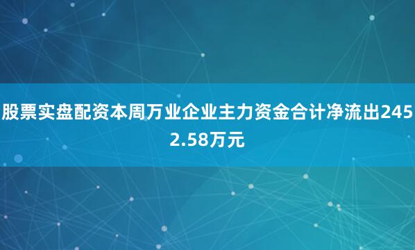 股票实盘配资本周万业企业主力资金合计净流出2452.58万元