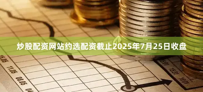 炒股配资网站约选配资截止2025年7月25日收盘
