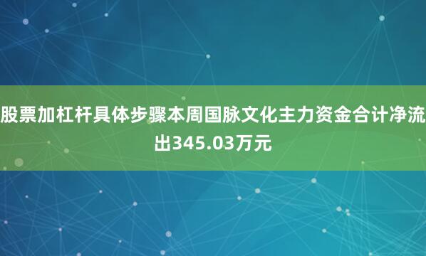 股票加杠杆具体步骤本周国脉文化主力资金合计净流出345.03万元